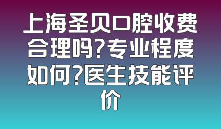 上海圣贝口腔收费合理吗？专业程度如何？医生技能评价