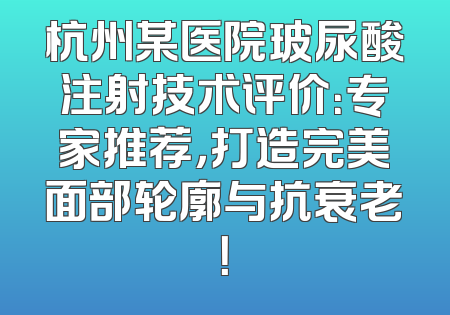 杭州某医院玻尿酸注射技术评价：专家推荐，打造完美面部轮廓与抗衰老！