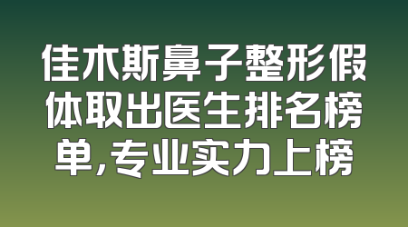 佳木斯鼻子整形假体取出医生排名榜单，专业实力上榜