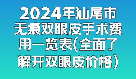 2024年汕尾市无痕双眼皮手术费用一览表（全面了解开双眼皮价格）