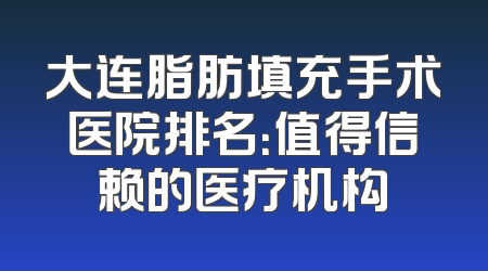 大连脂肪填充手术医院排名：值得信赖的医疗机构