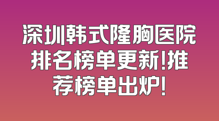 深圳韩式隆胸医院排名榜单更新！推荐榜单出炉！