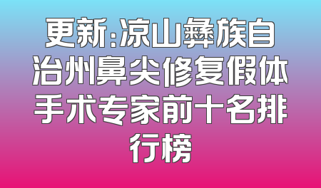 更新：凉山彝族自治州鼻尖修复假体手术专家前十名排行榜