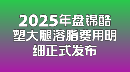 2025年盘锦酷塑大腿溶脂费用明细正式发布