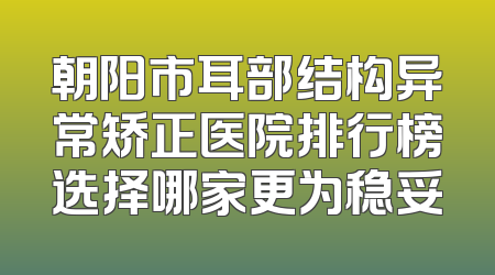 朝阳市耳部结构异常矫正医院排行榜选择哪家更为稳妥