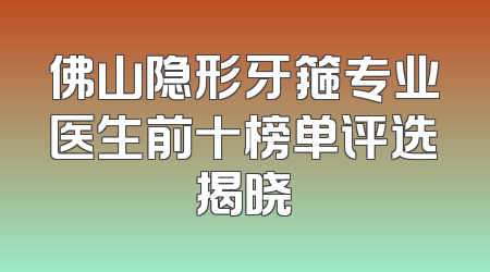 佛山隐形牙箍专业医生前十榜单评选揭晓