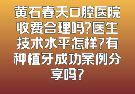 黄石春天口腔医院收费合理吗？医生技术水平怎样？有种植牙成功案例分享吗？