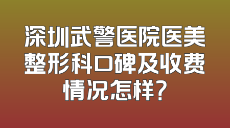 深圳武警医院医美整形科口碑及收费情况怎样？