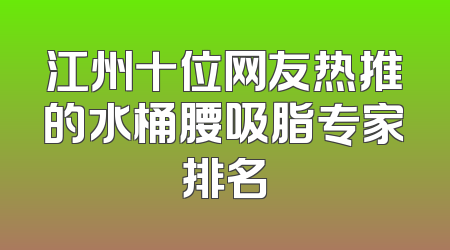 江州十位网友热推的水桶腰吸脂专家排名