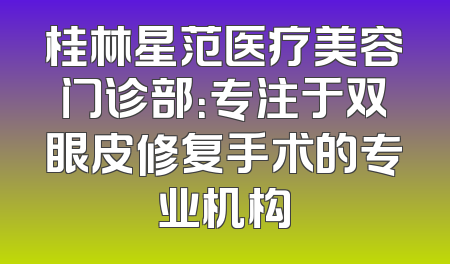 桂林星范医疗美容门诊部：专注于双眼皮修复手术的专业机构