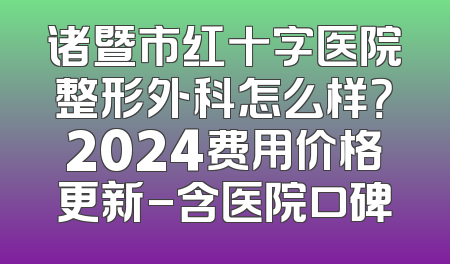 诸暨市红十字医院整形外科怎么样？2024费用价格更新-含医院口碑