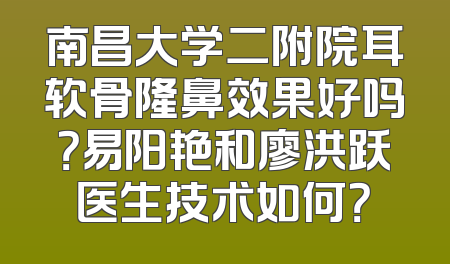 南昌大学二附院耳软骨隆鼻效果好吗？易阳艳和廖洪跃医生技术如何？