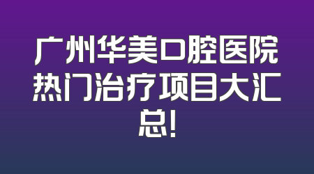 广州华美口腔医院热门治疗项目大汇总！