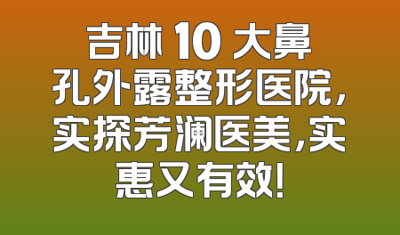 吉林 10 大鼻孔外露整形医院，实探芳澜医美，实惠又有效！