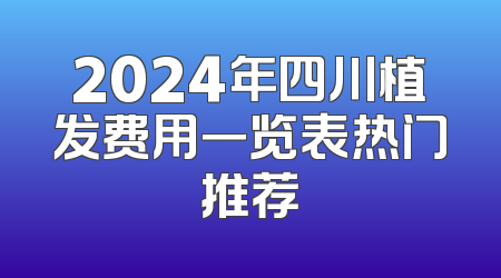2024年四川植发费用一览表热门推荐
