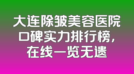 大连除皱美容医院口碑实力排行榜，在线一览无遗