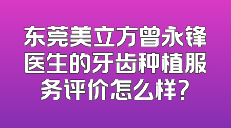 东莞美立方曾永锋医生的牙齿种植服务评价怎么样？