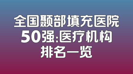 全国颞部填充医院50强：医疗机构排名一览