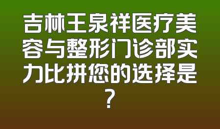 吉林王泉祥医疗美容与整形门诊部实力比拼您的选择是？