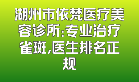 湖州市依梵医疗美容诊所：专业治疗雀斑，医生排名正规