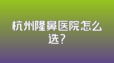 杭州隆鼻医院怎么选？