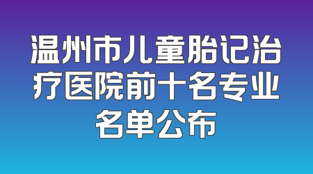 温州市儿童胎记治疗医院前十名专业名单公布