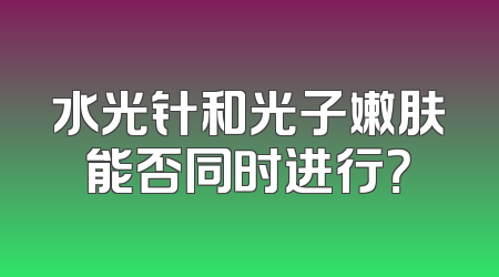 水光针和光子嫩肤能否同时进行？