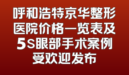 呼和浩特京华整形医院价格一览表及5s眼部手术案例受欢迎发布