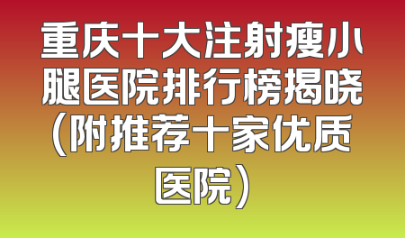 重庆十大注射瘦小腿医院排行榜揭晓(附推荐十家优质医院)