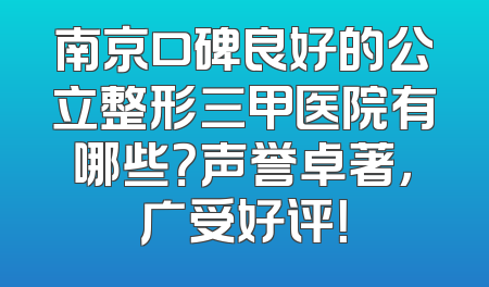 南京口碑良好的公立整形三甲医院有哪些？声誉卓著，广受好评！