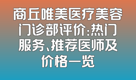商丘唯美医疗美容门诊部评价：热门服务、推荐医师及价格一览