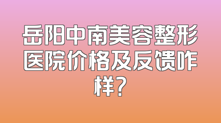 岳阳中南美容整形医院价格及反馈咋样？