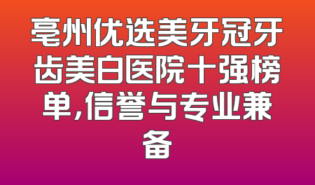 亳州优选美牙冠牙齿美白医院十强榜单，信誉与专业兼备