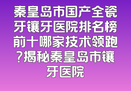 秦皇岛市国产全瓷牙镶牙医院排名榜前十哪家技术领跑？揭秘秦皇岛市镶牙医院