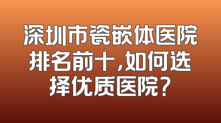 深圳市瓷嵌体医院排名前十，如何选择优质医院？