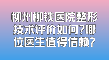 柳州柳铁医院整形技术评价如何？哪位医生值得信赖？