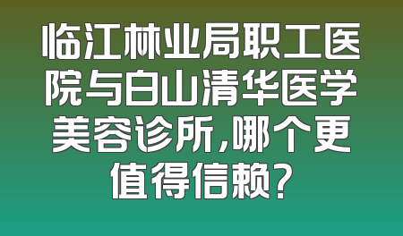 临江林业局职工医院与白山清华医学美容诊所，哪个更值得信赖？