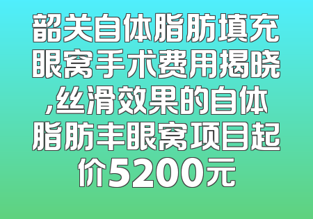 韶关自体脂肪填充眼窝手术费用揭晓，丝滑效果的自体脂肪丰眼窝项目起价5200元