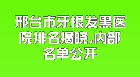 邢台市牙根发黑医院排名揭晓，内部名单公开