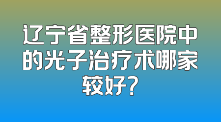 辽宁省整形医院中的光子治疗术哪家较好？