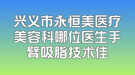 兴义市永恒美医疗美容科哪位医生手臂吸脂技术佳