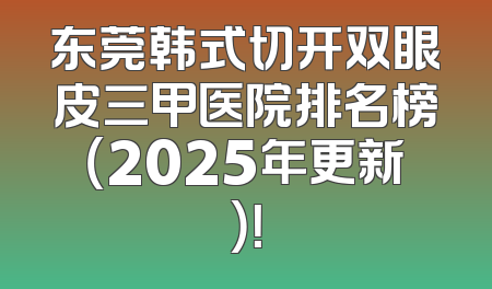 东莞韩式切开双眼皮三甲医院排名榜（2025年更新）！