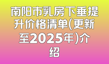 南阳市乳房下垂提升价格清单（更新至2025年）介绍
