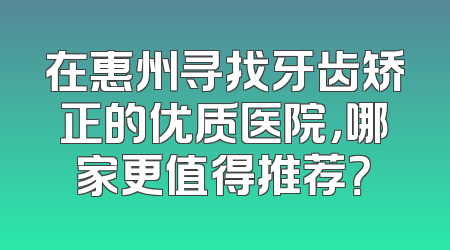 在惠州寻找牙齿矫正的优质医院，哪家更值得推荐？
