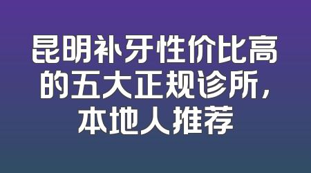 昆明补牙性价比高的五大正规诊所，本地人推荐