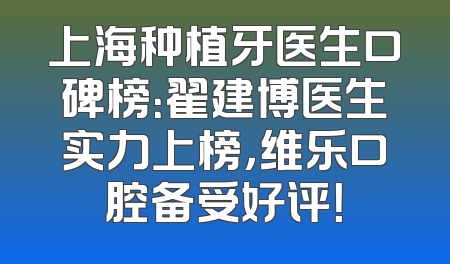 上海种植牙医生口碑榜：翟建博医生实力上榜，维乐口腔备受好评！