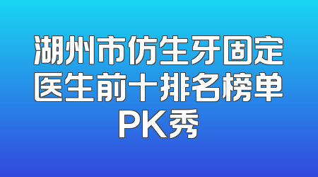 湖州市仿生牙固定医生前十排名榜单PK秀