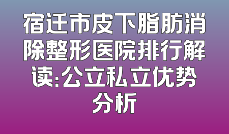 宿迁市皮下脂肪消除整形医院排行解读：公立私立优势分析