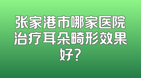 张家港市哪家医院治疗耳朵畸形效果好？