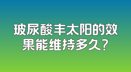 玻尿酸丰太阳的效果能维持多久？